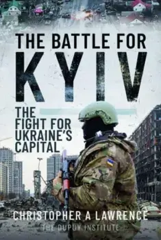 The Battle for Kyiv. The Fight for Ukraine s Capital, Hardback/Christopher A Lawrence
