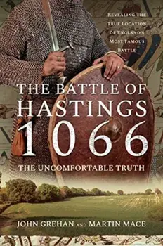 The Battle of Hastings 1066 - The Uncomfortable Truth: Revealing the True Location of England's Most Famous Battle/John Grehan