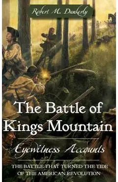 The Battle of Kings Mountain: Eyewitness Accounts - Robert M. Dunkerly