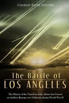 The Battle of Los Angeles: The History of the Notorious False Alarm that Caused an Artillery Barrage over California during World War II, Paperback/Charles River Editors