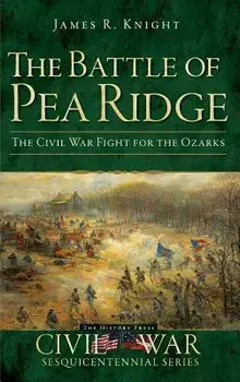 The Battle of Pea Ridge: The Civil War Fight for the Ozarks, Hardcover/James R. Knight