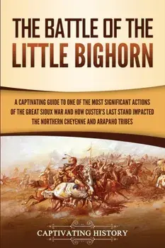 The Battle of the Little Bighorn: A Captivating Guide to One of the Most Significant Actions of the Great Sioux War and How Custer's Last Stand Impact, Paperback/Captivating History