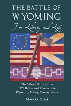 The Battle of Wyoming: For Liberty and Life: The Whole Story of the 1778 Battle and Massacre in Wyoming Valley, Pennsylvania, Paperback/Mark G. Dziak