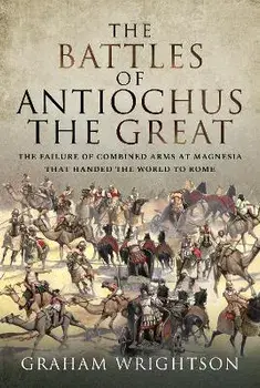 The Battles of Antiochus the Great. The failure of combined arms at Magnesia that handed the world to Rome, Hardback/Wrightson, Graham