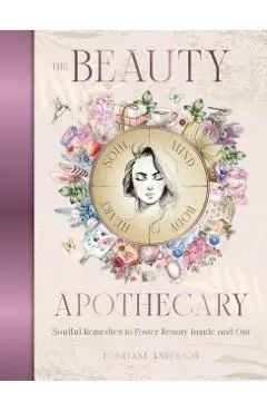 The Beauty Apothecary: Soulful Remedies to Foster Beauty Inside and Out - Lorriane Anderson