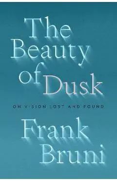 The Beauty of Dusk: On Vision Lost and Found - Frank Bruni