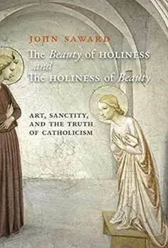 The Beauty of Holiness and the Holiness of Beauty: Art, Sanctity, and the Truth of Catholicism, Hardcover/John Saward