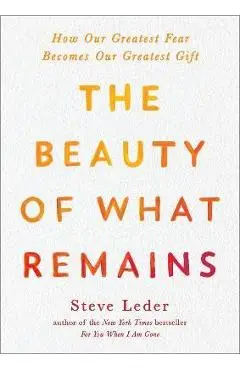 The Beauty of What Remains: How Our Greatest Fear Becomes Our Greatest Gift - Steve Leder