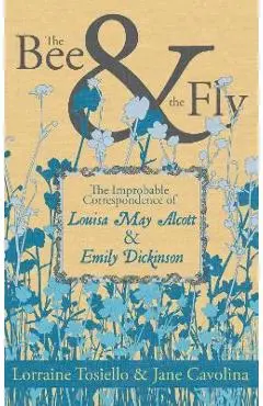 The Bee & the Fly: The Improbable Correspondence of Louisa May Alcott & Emily Dickinson - Lorraine Tosiello