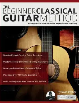 The Beginner Classical Guitar Method: Master Classical Guitar Technique, Repertoire and Musicality, Paperback/Ross Trottier