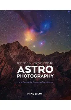 The Beginner's Guide to Astrophotography: How to Capture the Cosmos with Any Camera - Mike Shaw