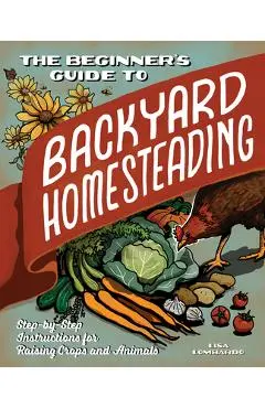 The Beginner's Guide to Backyard Homesteading: Step-By-Step Instructions for Raising Crops and Animals - Lisa Lombardo