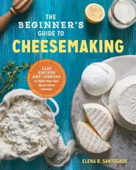 The Beginner's Guide to Cheese Making: Easy Recipes and Lessons to Make Your Own Handcrafted Cheeses, Paperback/Elena R. Santogade