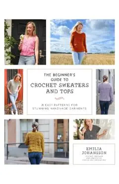 The Beginner's Guide to Crochet Sweaters and Tops: 21 Easy Patterns for Stunning Handmade Garments - Emilia Johansson