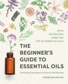 The Beginner's Guide to Essential Oils: Everything You Need to Know to Get Started, Paperback/Christina Anthis