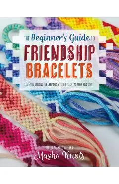 The Beginner's Guide to Friendship Bracelets: Essential Lessons for Creating Stylish Designs to Wear and Give - Masha Knots
