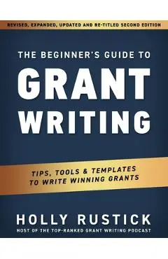 The Beginner's Guide to Grant Writing: Tips, Tools, & Templates to Write Winning Grants - Holly Rustick
