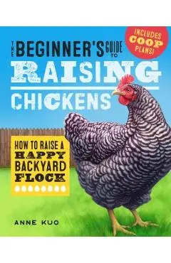 The Beginner's Guide to Raising Chickens: How to Raise a Happy Backyard Flock - Anne Kuo