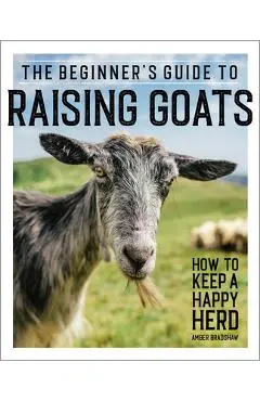 The Beginner's Guide to Raising Goats: How to Keep a Happy Herd - Amber Bradshaw