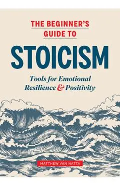 The Beginner's Guide to Stoicism: Tools for Emotional Resilience and Positivity - Matthew Van Natta