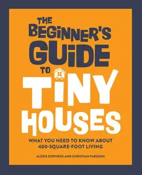 The Beginner's Guide to Tiny Houses: What You Need to Know about 400-Square-Foot Living, Hardcover/Alexis Stephens