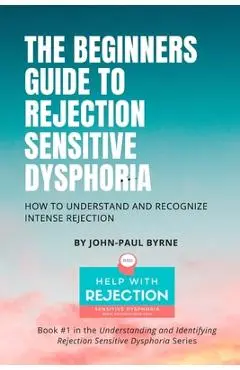 The Beginners Guide to Rejection Sensitive Dysphoria: How to Understand and Recognize Intense Rejection - John-paul Byrne