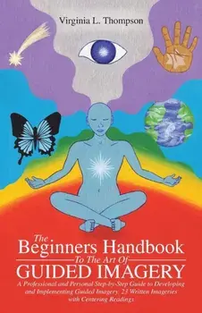 The Beginners Handbook To The Art Of Guided Imagery: A Professional and Personal Step-by-Step Guide to Developing and Implementing Guided Imagery. 23/Virginia L. Thompson