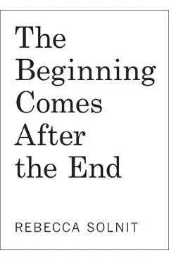 The Beginning Comes After the End: Notes on a World Dying and Being Born - Rebecca Solnit