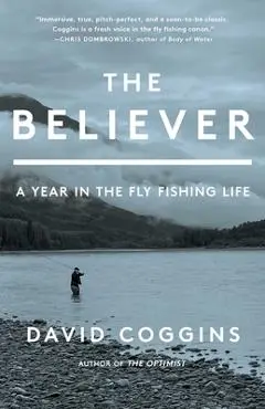 The Believer: A Year in the Fly-Fishing Life - David Coggins