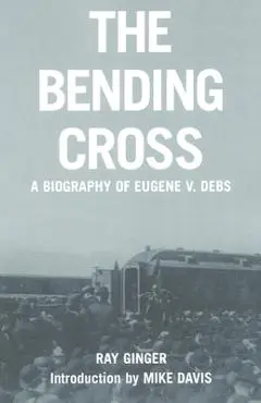 The Bending Cross: A Biography of Eugene Victor Debs - Ray Ginger