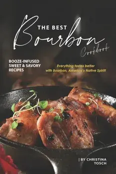 The Best Bourbon Cookbook: Booze-Infused Sweet & Savory Recipes - Everything tastes better with Bourbon, America's Native Spirit!, Paperback/Christina Tosch