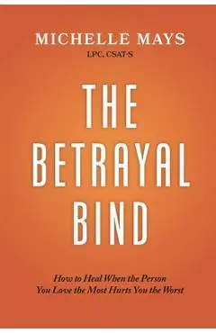 The Betrayal Bind: How to Heal When the Person You Love the Most Hurts You the Most - Csat-s Michelle Mays Lpc