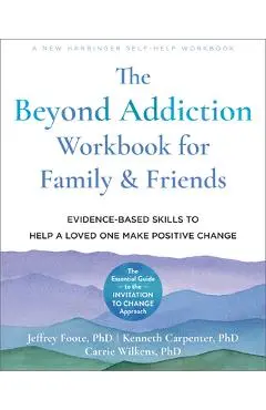 The Beyond Addiction Workbook for Family and Friends: Evidence-Based Skills to Help a Loved One Make Positive Change - Jeffrey Foote