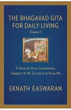 The Bhagavad Gita for Daily Living, Volume 3: A Verse-By-Verse Commentary: Chapters 13-18 to Love Is to Know Me - Eknath Easwaran