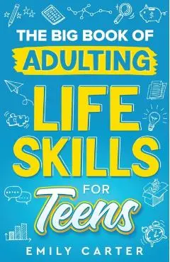 The Big Book of Adulting Life Skills for Teens: A Complete Guide to All the Crucial Life Skills They Don't Teach You in School for Teenagers - Emily Carter