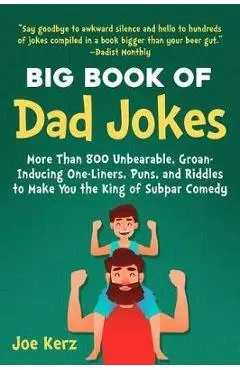 The Big Book of Dad Jokes: 800 Unbearable, Groan-Inducing One-Liners, Puns, and Riddles to Make You the King of Subpar Comedy - Joe Kerz