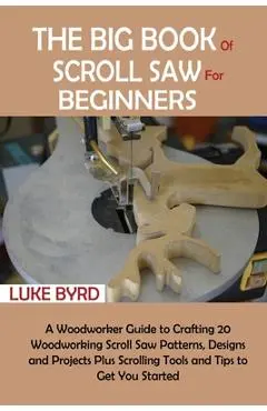 The Big Book of Scroll Saw for Beginners: A Woodworker Guide to Crafting 20 Woodworking Scroll Saw Patterns, Designs and Projects Plus Scrolling Tools - Luke Byrd