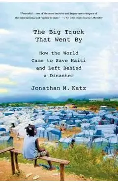 The Big Truck That Went by: How the World Came to Save Haiti and Left Behind a Disaster - Jonathan M. Katz