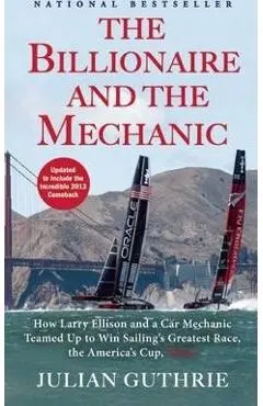 The Billionaire and the Mechanic: How Larry Ellison and a Car Mechanic Teamed Up to Win Sailing's Greatest Race, the America's Cup, Twice - Julian Guthrie