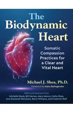 The Biodynamic Heart: Somatic Compassion Practices for a Clear and Vital Heart - Michael J. Shea