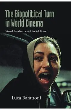 The Biopolitical Turn in World Cinema: Visual Landscapes of Social Power - Luca Barattoni