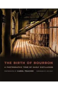 The Birth of Bourbon: A Photographic Tour of Early Distilleries - Carol Peachee