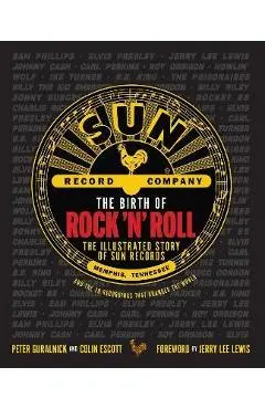 The Birth of Rock 'n' Roll: The Illustrated Story of Sun Records and the 70 Recordings That Changed the World - Peter Guralnick
