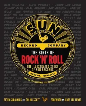 The Birth of Rock 'n' Roll: The Illustrated Story of Sun Records and the 70 Recordings That Changed the World, Hardcover/Peter Guralnick
