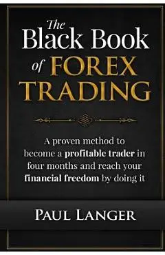 The Black Book of Forex Trading: A Proven Method to Become a Profitable Trader in Four Months and Reach Your Financial Freedom by Doing it - Paul Langer