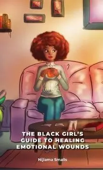 The Black Girl's Guide to Healing Emotional Wounds, Hardcover/Nijiama Smalls
