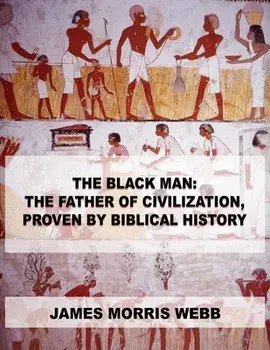The Black Man: The Father of Civilization, Proven by Biblical History, Paperback/James Morris Webb