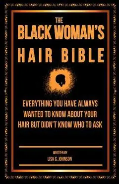 The Black Woman's Hair Bible: Everything You Have Always Wanted To Know About Your Hair But Didn't Know Who To Ask - Lisa C. Johnson