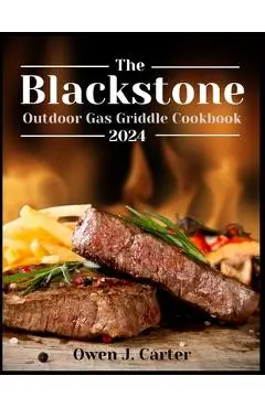 The Blackstone Outdoor Gas Griddle Cookbook 2024: Unlock The Potential Of Your Blackstone With This Step-By-Step Guide, Empowering You To Maximize Its - Owen J. Carter