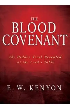 The Blood Covenant: The Hidden Truth Revealed at the Lord's Table - E. W. Kenyon